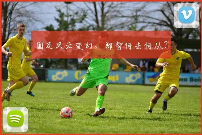 国足风云变幻，郑智何去何从？