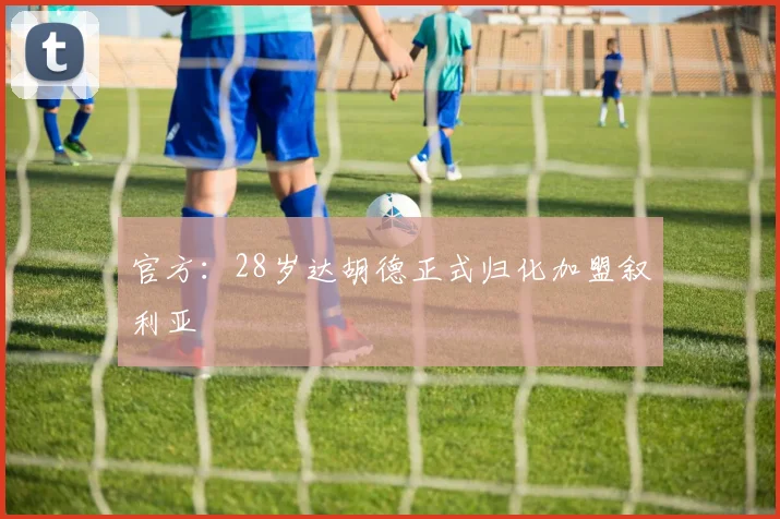 官方：28岁达胡德正式归化加盟叙利亚