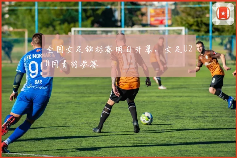 全国女足锦标赛明日开幕，女足U20国青将参赛