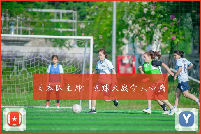 日本队主帅：点球大战令人心痛