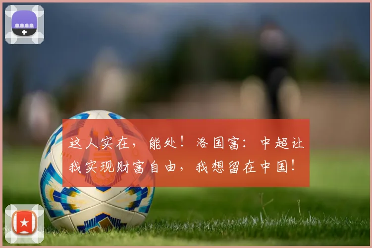 这人实在，能处！洛国富：中超让我实现财富自由，我想留在中国！