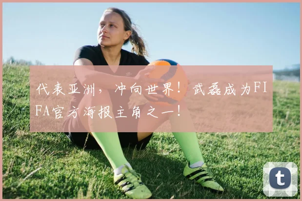 代表亚洲，冲向世界！武磊成为FIFA官方海报主角之一！