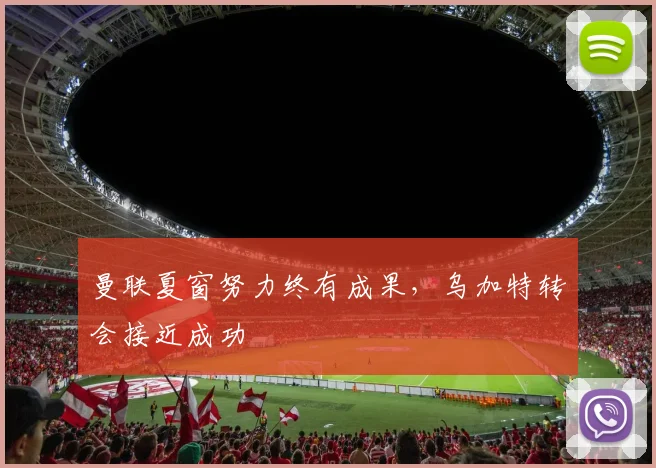 曼联夏窗努力终有成果，乌加特转会接近成功