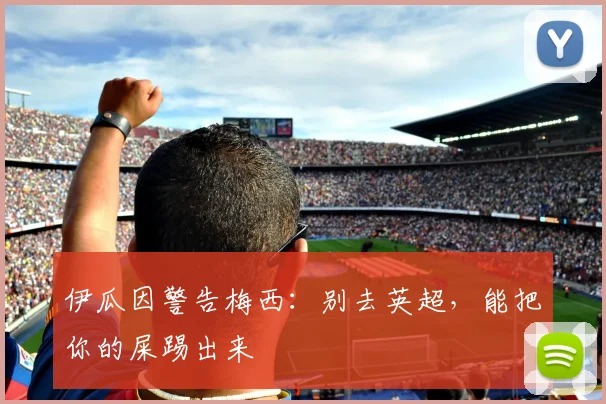 伊瓜因警告梅西：别去英超，能把你的屎踢出来