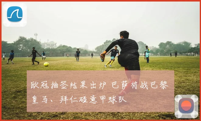 欧冠抽签结果出炉 巴萨将战巴黎 皇马、拜仁碰意甲球队