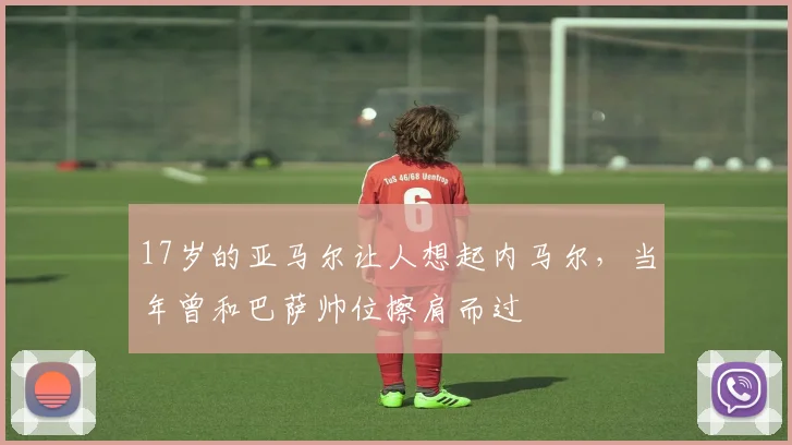 17岁的亚马尔让人想起内马尔，当年曾和巴萨帅位擦肩而过