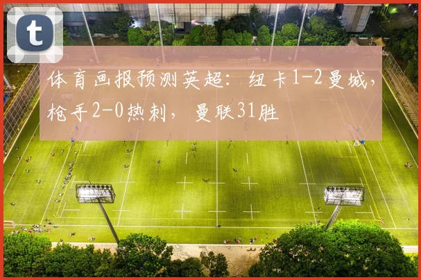 体育画报预测英超：纽卡1-2曼城，枪手2-0热刺，曼联31胜
