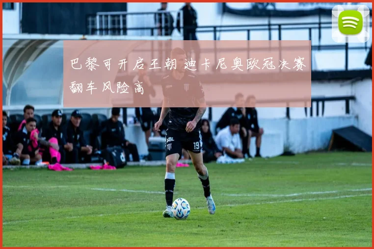 巴黎可开启王朝 迪卡尼奥欧冠决赛翻车风险高