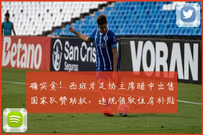 确实贪！西班牙足协主席暗中出售国家队赞助权，违规领取住房补贴