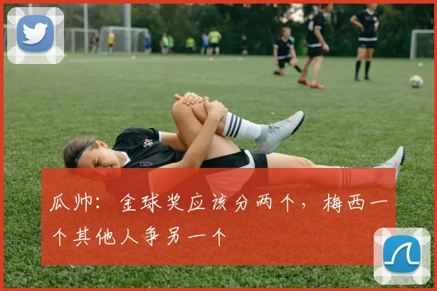 瓜帅：金球奖应该分两个，梅西一个其他人争另一个