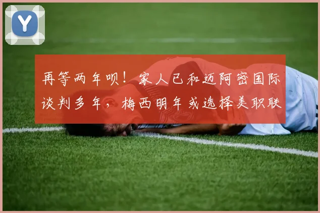 再等两年呗！家人已和迈阿密国际谈判多年，梅西明年或选择美职联
