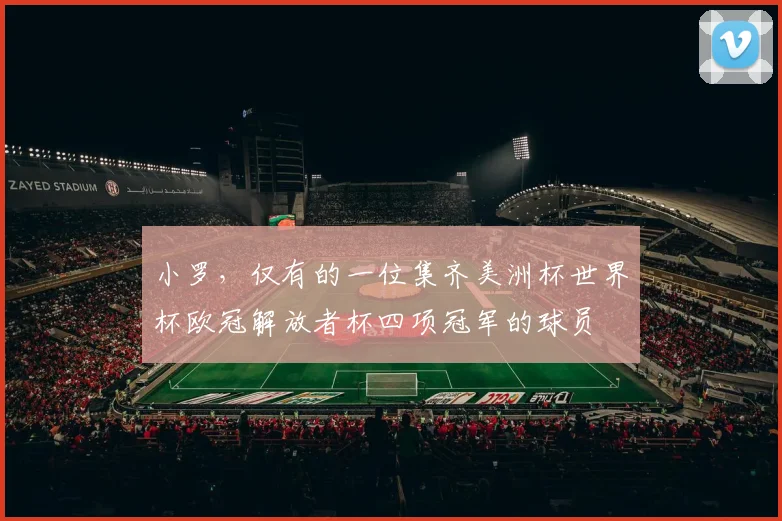 小罗，仅有的一位集齐美洲杯世界杯欧冠解放者杯四项冠军的球员