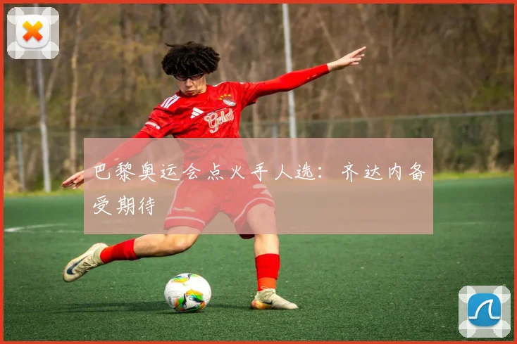 巴黎奥运会点火手人选：齐达内备受期待