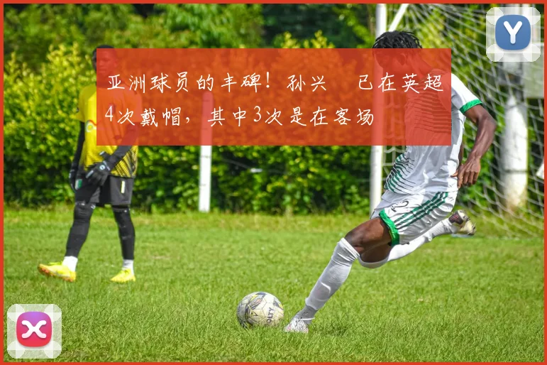 亚洲球员的丰碑！孙兴慜已在英超4次戴帽，其中3次是在客场