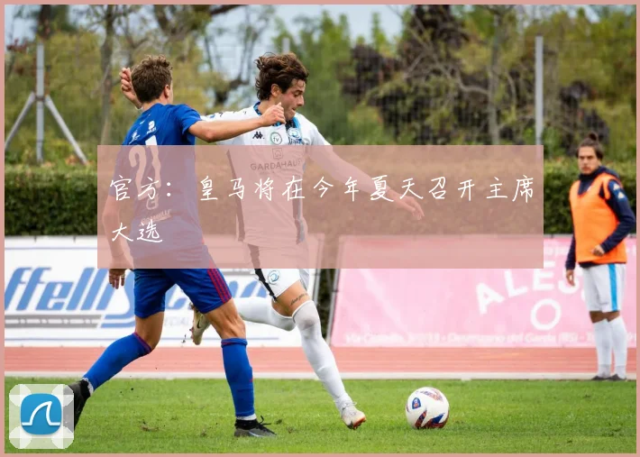 官方：皇马将在今年夏天召开主席大选