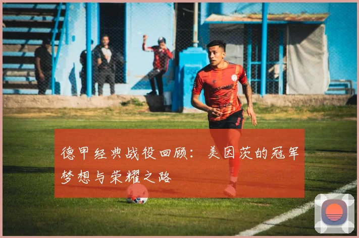 德甲经典战役回顾：美因茨的冠军梦想与荣耀之路
