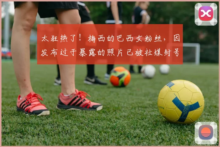 太狂热了！梅西的巴西女粉丝，因发布过于暴露的照片已被社媒封号