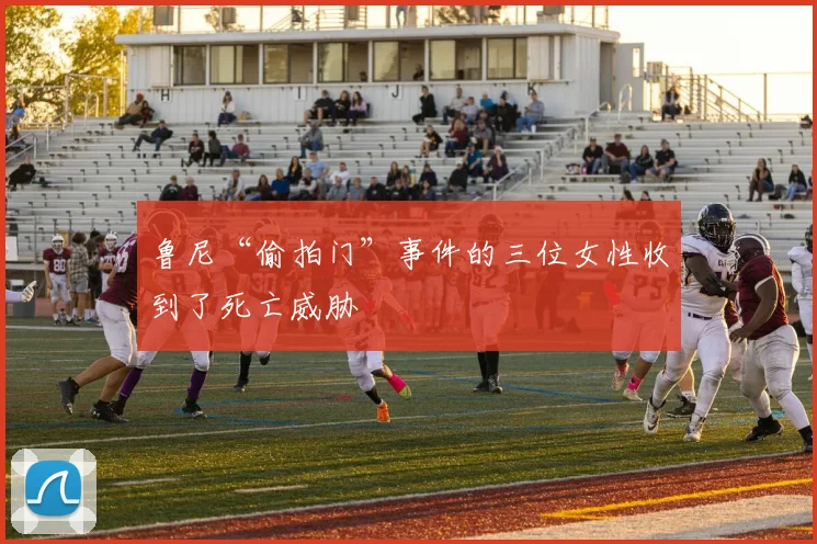 鲁尼“偷拍门”事件的三位女性收到了死亡威胁