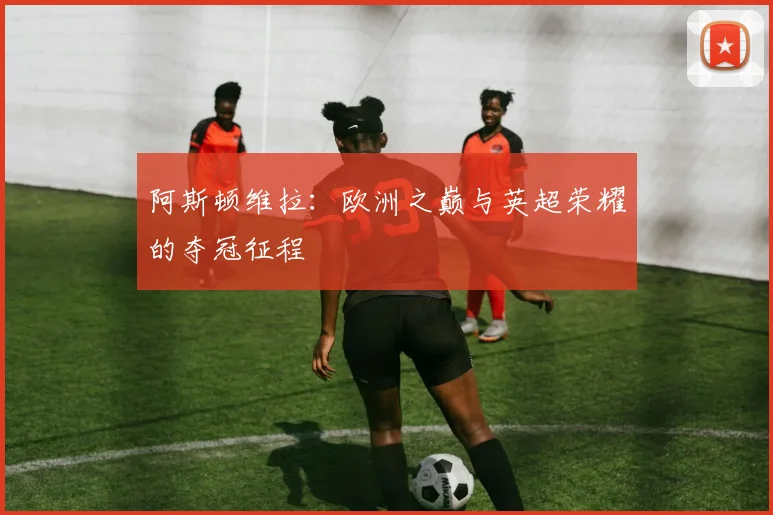 阿斯顿维拉：欧洲之巅与英超荣耀的夺冠征程