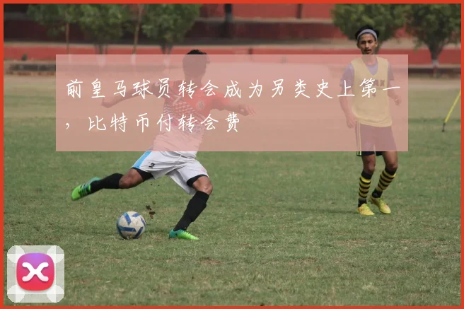 前皇马球员转会成为另类史上第一，比特币付转会费