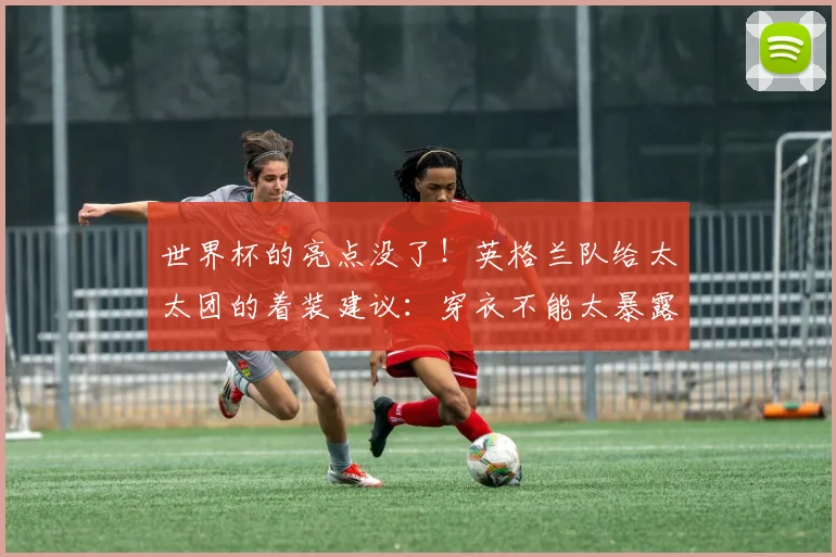 世界杯的亮点没了！英格兰队给太太团的着装建议：穿衣不能太暴露