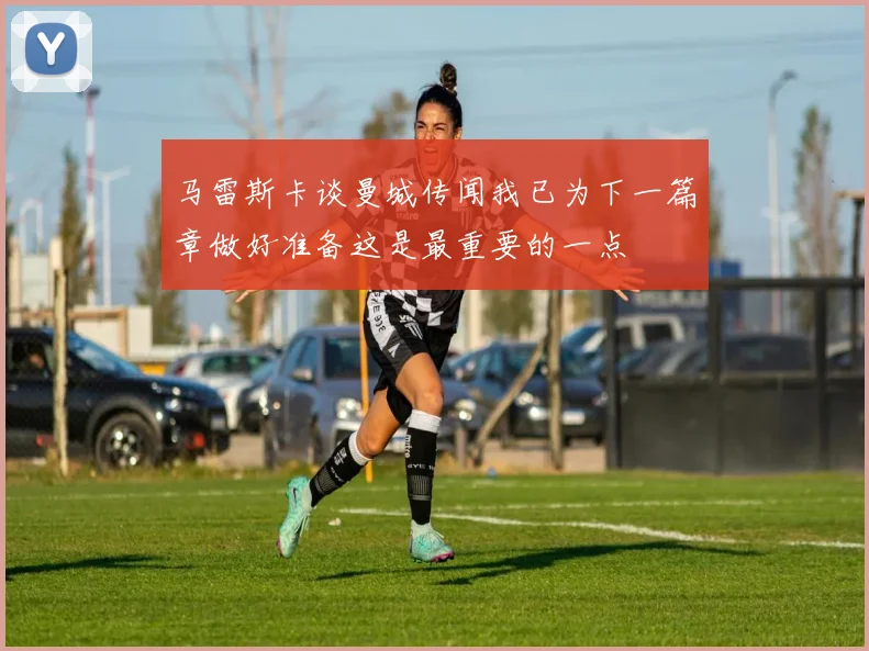 马雷斯卡谈曼城传闻我已为下一篇章做好准备这是最重要的一点