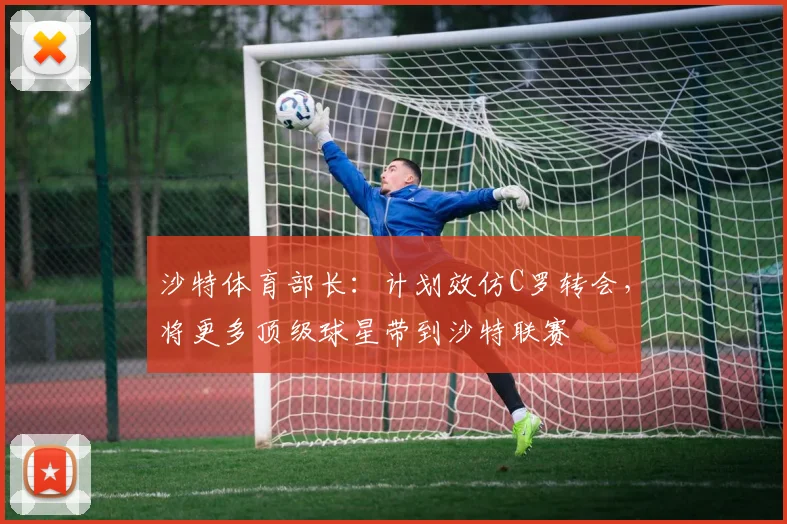 沙特体育部长：计划效仿C罗转会，将更多顶级球星带到沙特联赛