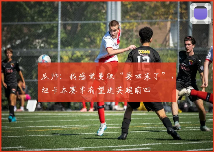 瓜帅：我感觉曼联“要回来了”，纽卡本赛季有望进英超前四
