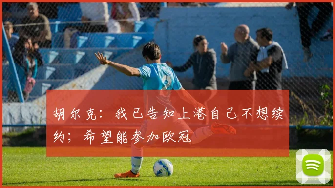 胡尔克：我已告知上港自己不想续约；希望能参加欧冠