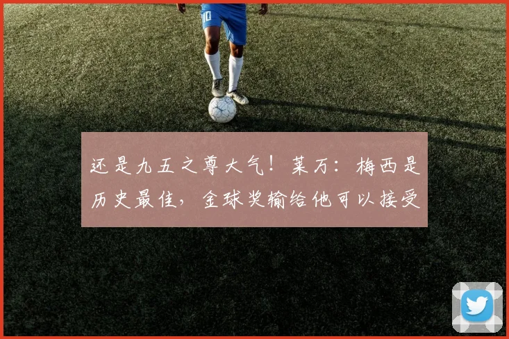 还是九五之尊大气！莱万：梅西是历史最佳，金球奖输给他可以接受