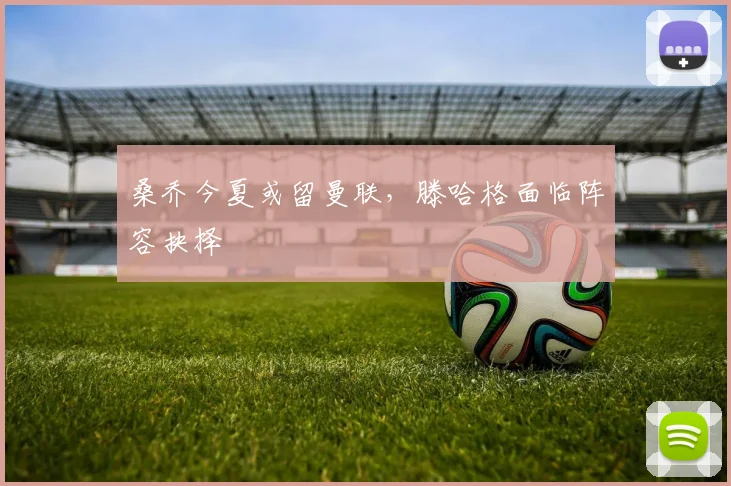 桑乔今夏或留曼联，滕哈格面临阵容抉择