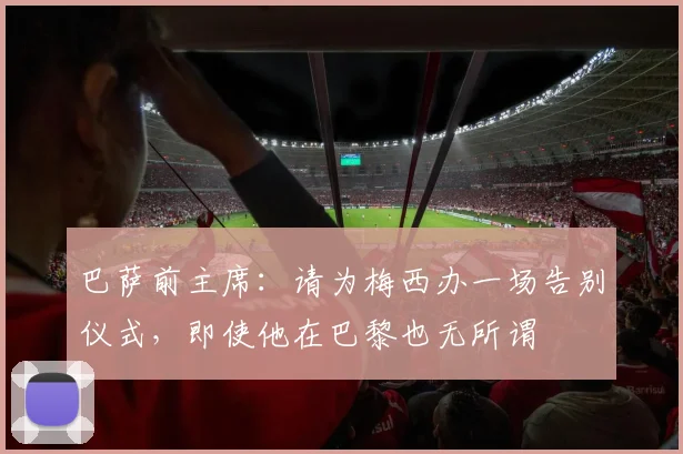 巴萨前主席：请为梅西办一场告别仪式，即使他在巴黎也无所谓