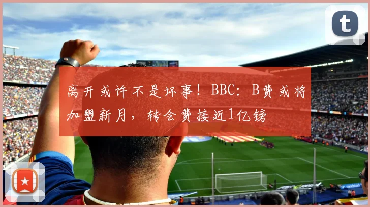 离开或许不是坏事！BBC：B费或将加盟新月，转会费接近1亿镑