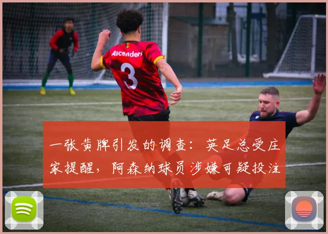 一张黄牌引发的调查：英足总受庄家提醒，阿森纳球员涉嫌可疑投注