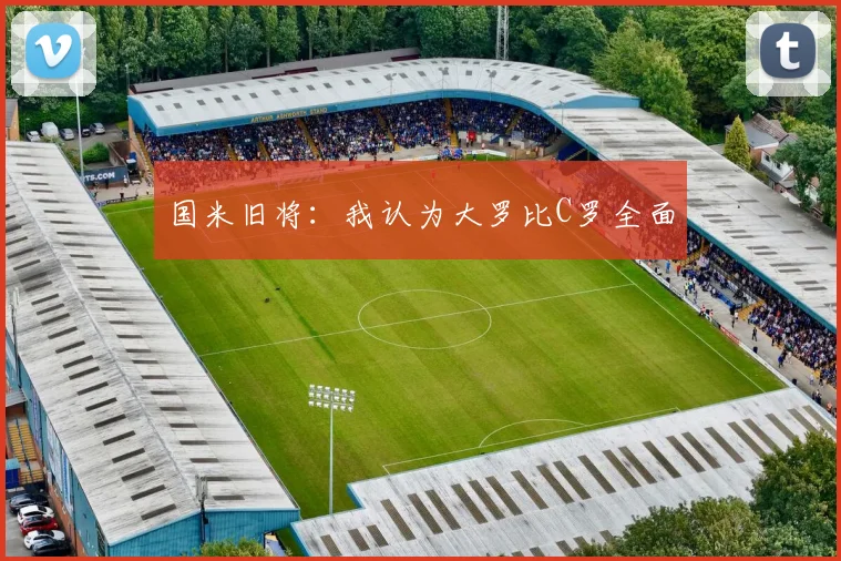 国米旧将：我认为大罗比C罗全面
