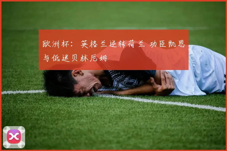 欧洲杯：英格兰逆转荷兰 功臣凯恩与低迷贝林厄姆