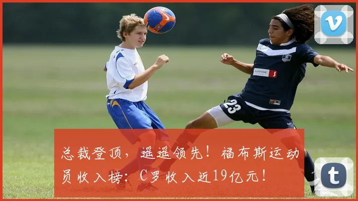 总裁登顶，遥遥领先！福布斯运动员收入榜：C罗收入近19亿元！