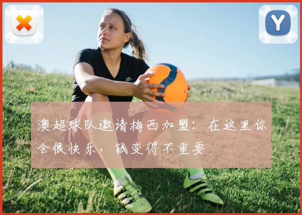 澳超球队邀请梅西加盟：在这里你会很快乐，钱变得不重要