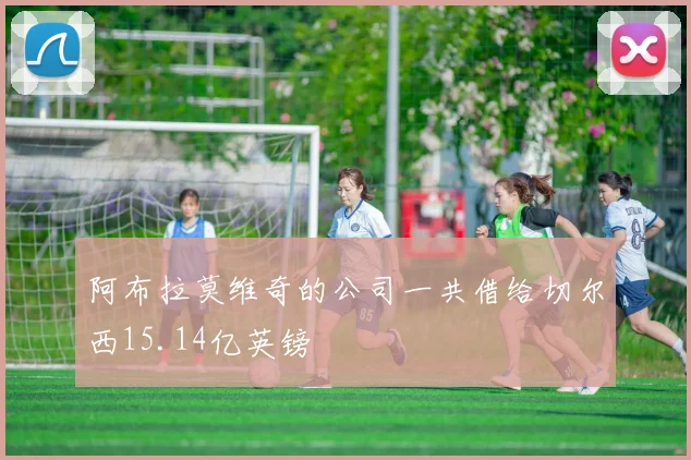 阿布拉莫维奇的公司一共借给切尔西15.14亿英镑