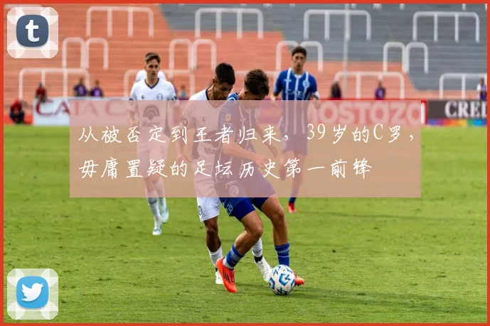 从被否定到王者归来，39岁的C罗，毋庸置疑的足坛历史第一前锋