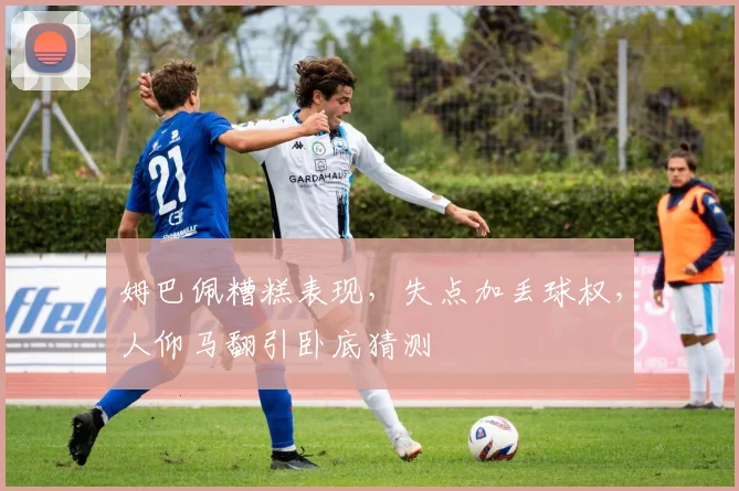 姆巴佩糟糕表现，失点加丢球权，人仰马翻引卧底猜测