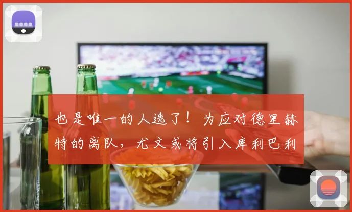 也是唯一的人选了！为应对德里赫特的离队，尤文或将引入库利巴利