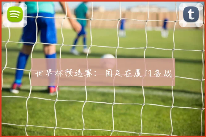 世界杯预选赛：国足在厦门备战
