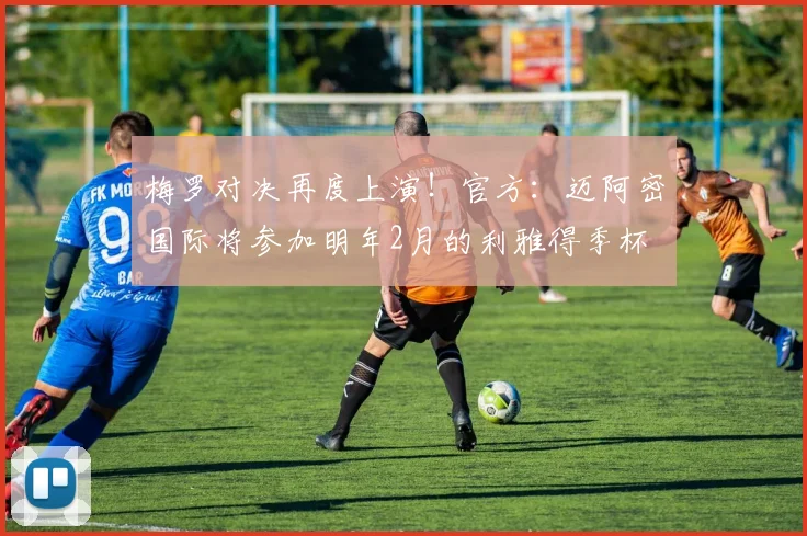 梅罗对决再度上演！官方：迈阿密国际将参加明年2月的利雅得季杯