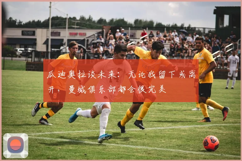 瓜迪奥拉谈未来：无论我留下或离开，曼城俱乐部都会很完美