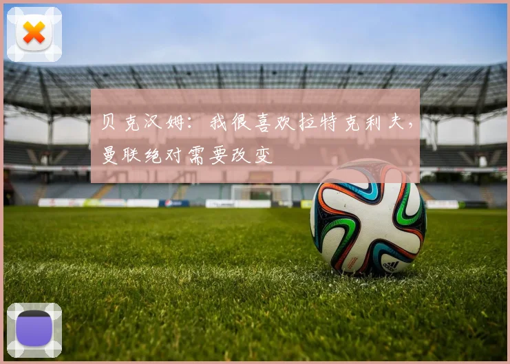 贝克汉姆：我很喜欢拉特克利夫，曼联绝对需要改变