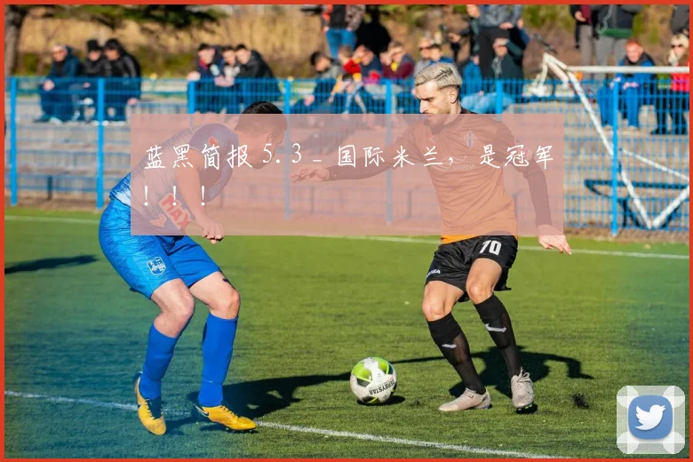 蓝黑简报 5.3 _ 国际米兰，是冠军！！！