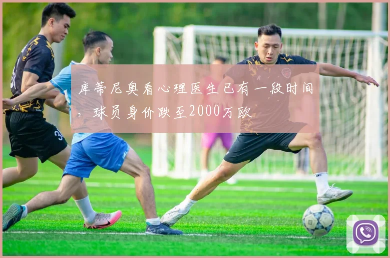 库蒂尼奥看心理医生已有一段时间，球员身价跌至2000万欧